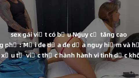 sex gái việt có bầu Nguy cơ tăng cao về sex ngoài đường phố: Mối đe dọa đe dọa nguy hiểm và hậu quả xấu từ việc thực hành hành vi tình dục không an toàn ngoài đường phố