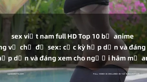 sex việt nam full HD Top 10 bộ anime không che nổi tiếng về chủ đề sex: cực kỳ hấp dẫn và đáng xem cho người hâm mộ anime!