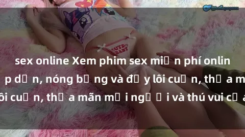 sex online Xem phim sex miễn phí online ngay tại đây – Hấp dẫn, nóng bỏng và đầy lôi cuốn, thỏa mãn mọi người và thú vui của bạn!