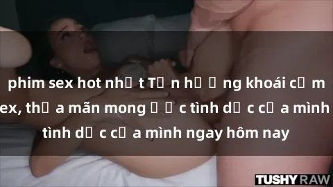 phim sex hot nhất Tận hưởng khoái cảm với gái xinh sex, thỏa mãn mong ước tình dục của mình ngay hôm nay