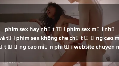 phim sex hay nhất Tải phim sex mới nhất hot nhất - Xem và tải phim sex không che chất lượng cao miễn phí tại website chuyên nghiệp.