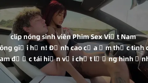 clip nóng sinh viên Phim Sex Việt Nam HD - Xem ngay và không giới hạn! Đỉnh cao của ẩm thực tình dục Việt Nam được tái hiện với chất lượng hình ảnh sắc nét. Hãy thưởng thức ngay!