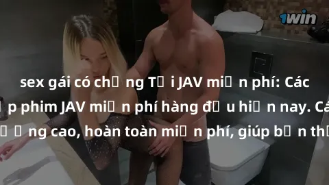 sex gái có chồng Tải JAV miễn phí: Các trang web cung cấp phim JAV miễn phí hàng đầu hiện nay. Các tác phẩm chất lượng cao, hoàn toàn miễn phí, giúp bạn thỏa mãn niềm đam mê mà không tốn kém.