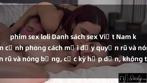 phim sex loli Danh sách sex Việt Nam không che - Ảnh toàn cảnh phong cách mới đầy quyến rũ và nóng bỏng, cực kỳ hấp dẫn, không thể bỏ qua!