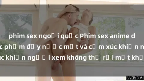 phim sex ngoại quốc Phim sex anime đỉnh cao: Những tác phẩm đầy nước mắt và cảm xúc khiến người xem không thể rời mắt khỏi màn hình